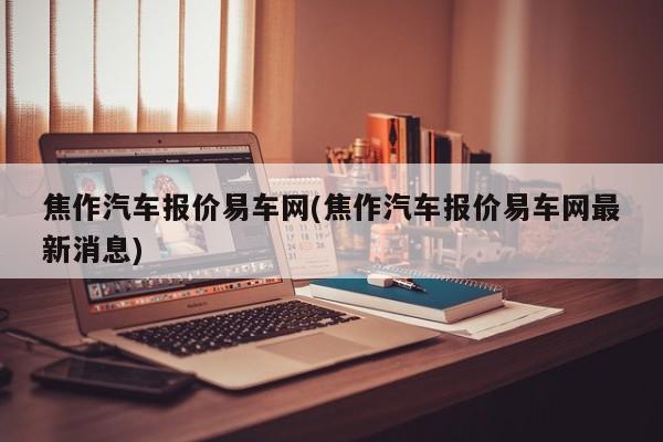 焦作汽车报价易车网(焦作汽车报价易车网最新消息)