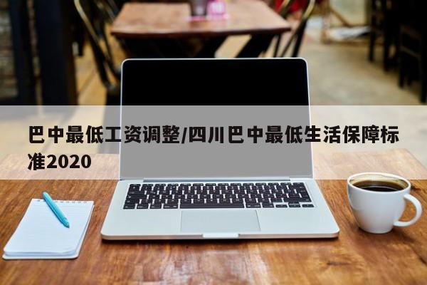 巴中最低工资调整/四川巴中最低生活保障标准2020