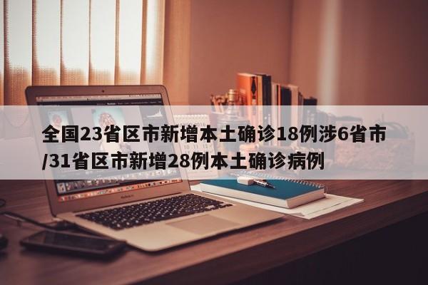全国23省区市新增本土确诊18例涉6省市/31省区市新增28例本土确诊病例