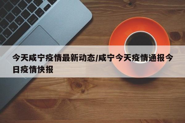 今天咸宁疫情最新动态/咸宁今天疫情通报今日疫情快报