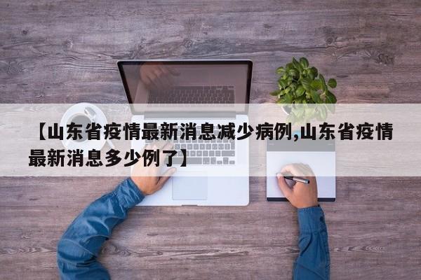 【山东省疫情最新消息减少病例,山东省疫情最新消息多少例了】