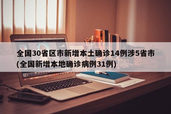 全国30省区市新增本土确诊14例涉5省市(全国新增本地确诊病例31例)